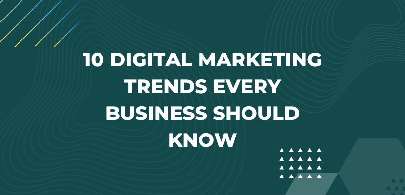 10 DIGITAL MARKETING TRENDS EVERY BUSINESS SHOULD KNOW